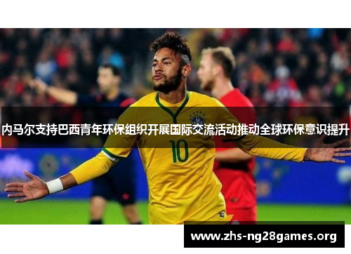 内马尔支持巴西青年环保组织开展国际交流活动推动全球环保意识提升 内马尔支持巴西青年环保组织开展国际交流活动推动全球环保意识提升