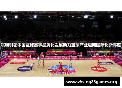 姚明引领中国篮球赛事品牌化发展助力篮球产业迈向国际化新高度 姚明引领中国篮球赛事品牌化发展助力篮球产业迈向国际化新高度
