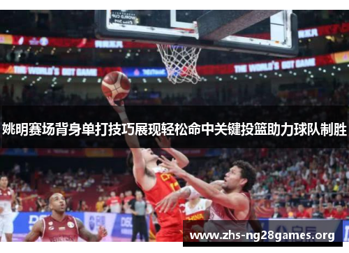 姚明赛场背身单打技巧展现轻松命中关键投篮助力球队制胜 姚明赛场背身单打技巧展现轻松命中关键投篮助力球队制胜