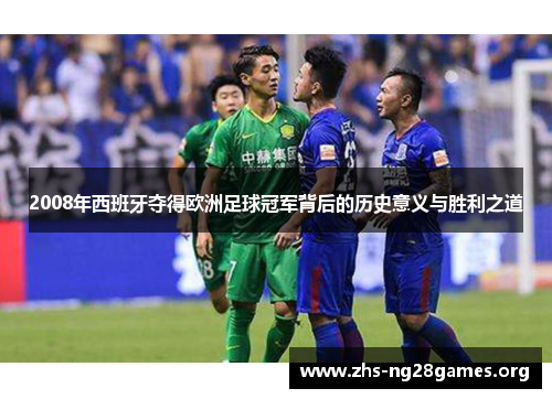 2008年西班牙夺得欧洲足球冠军背后的历史意义与胜利之道 2008年西班牙夺得欧洲足球冠军背后的历史意义与胜利之道