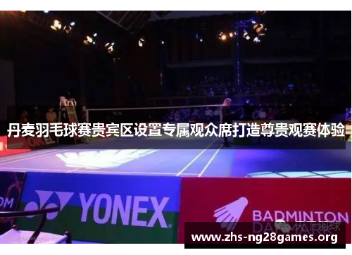 丹麦羽毛球赛贵宾区设置专属观众席打造尊贵观赛体验 丹麦羽毛球赛贵宾区设置专属观众席打造尊贵观赛体验