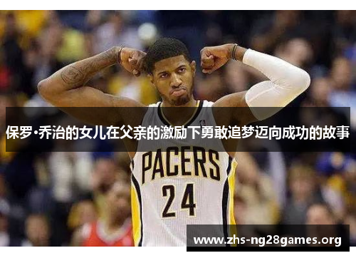 保罗·乔治的女儿在父亲的激励下勇敢追梦迈向成功的故事 保罗·乔治的女儿在父亲的激励下勇敢追梦迈向成功的故事