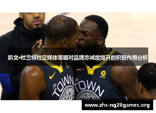 凯文·杜兰特社交媒体策略对品牌忠诚度提升的积极作用分析