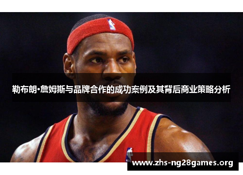 勒布朗·詹姆斯与品牌合作的成功案例及其背后商业策略分析 勒布朗·詹姆斯与品牌合作的成功案例及其背后商业策略分析
