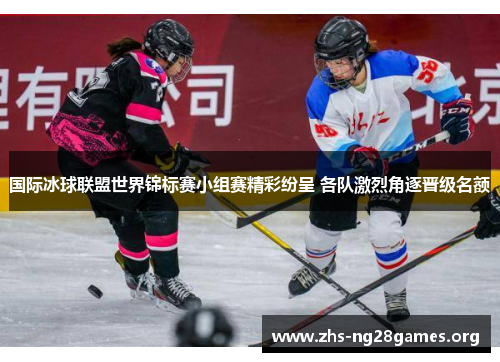 国际冰球联盟世界锦标赛小组赛精彩纷呈 各队激烈角逐晋级名额 国际冰球联盟世界锦标赛小组赛精彩纷呈 各队激烈角逐晋级名额