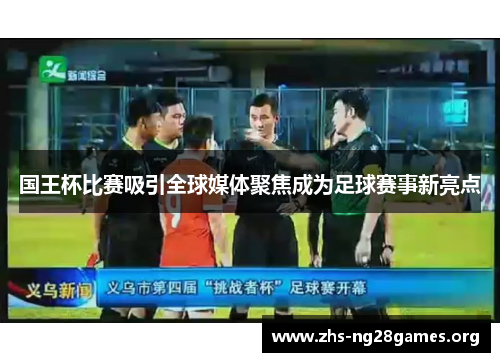 国王杯比赛吸引全球媒体聚焦成为足球赛事新亮点 国王杯比赛吸引全球媒体聚焦成为足球赛事新亮点