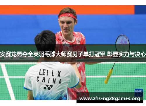 安赛龙勇夺全英羽毛球大师赛男子单打冠军 彰显实力与决心 安赛龙勇夺全英羽毛球大师赛男子单打冠军 彰显实力与决心