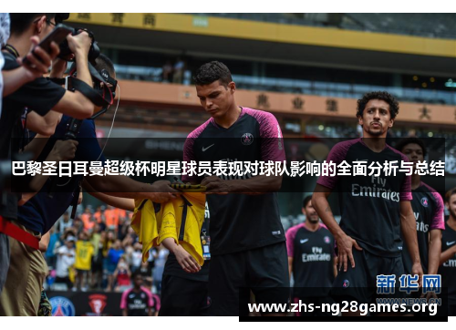 巴黎圣日耳曼超级杯明星球员表现对球队影响的全面分析与总结 巴黎圣日耳曼超级杯明星球员表现对球队影响的全面分析与总结