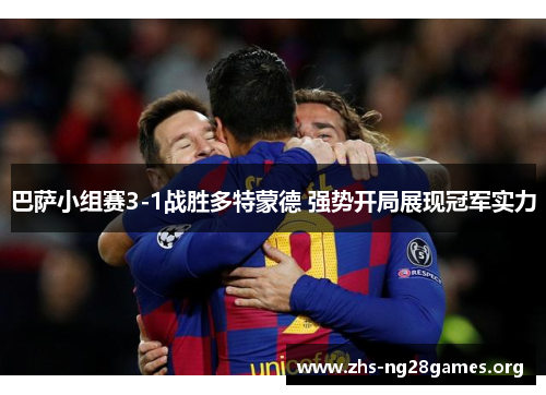 巴萨小组赛3-1战胜多特蒙德 强势开局展现冠军实力 巴萨小组赛3-1战胜多特蒙德 强势开局展现冠军实力