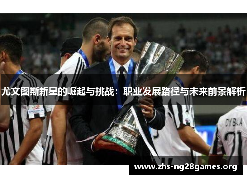 尤文图斯新星的崛起与挑战:职业发展路径与未来前景解析 尤文图斯新星的崛起与挑战:职业发展路径与未来前景解析