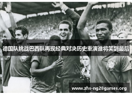 德国队挑战巴西队再现经典对决历史重演谁将笑到最后 德国队挑战巴西队再现经典对决历史重演谁将笑到最后