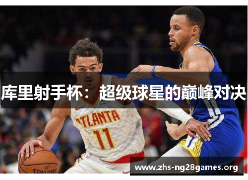 库里射手杯:超级球星的巅峰对决 库里射手杯:超级球星的巅峰对决