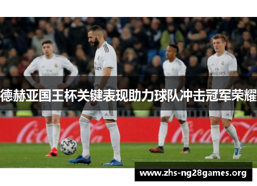 德赫亚国王杯关键表现助力球队冲击冠军荣耀 德赫亚国王杯关键表现助力球队冲击冠军荣耀