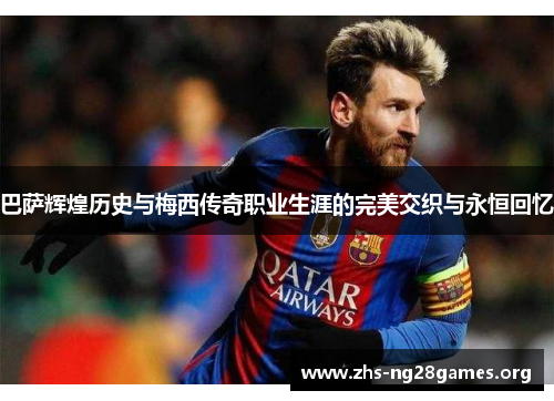 巴萨辉煌历史与梅西传奇职业生涯的完美交织与永恒回忆 巴萨辉煌历史与梅西传奇职业生涯的完美交织与永恒回忆