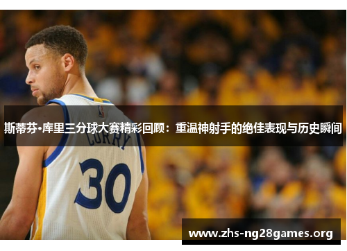 斯蒂芬·库里三分球大赛精彩回顾:重温神射手的绝佳表现与历史瞬间 斯蒂芬·库里三分球大赛精彩回顾:重温神射手的绝佳表现与历史瞬间