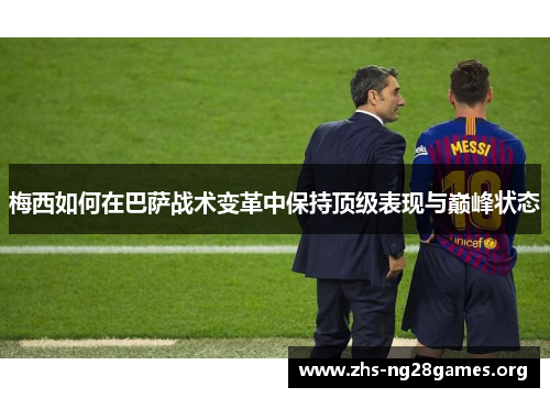 梅西如何在巴萨战术变革中保持顶级表现与巅峰状态 梅西如何在巴萨战术变革中保持顶级表现与巅峰状态