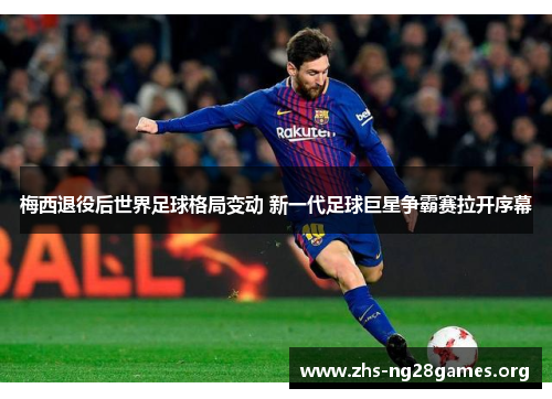 梅西退役后世界足球格局变动 新一代足球巨星争霸赛拉开序幕 梅西退役后世界足球格局变动 新一代足球巨星争霸赛拉开序幕