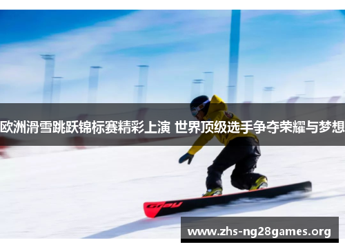 欧洲滑雪跳跃锦标赛精彩上演 世界顶级选手争夺荣耀与梦想 欧洲滑雪跳跃锦标赛精彩上演 世界顶级选手争夺荣耀与梦想