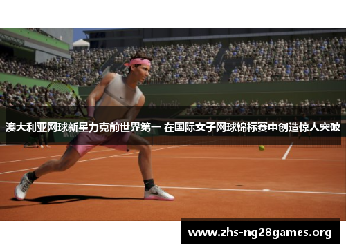 澳大利亚网球新星力克前世界第一 在国际女子网球锦标赛中创造惊人突破
