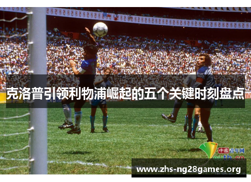 克洛普引领利物浦崛起的五个关键时刻盘点 克洛普引领利物浦崛起的五个关键时刻盘点