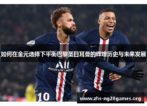 如何在金元选择下平衡巴黎圣日耳曼的辉煌历史与未来发展