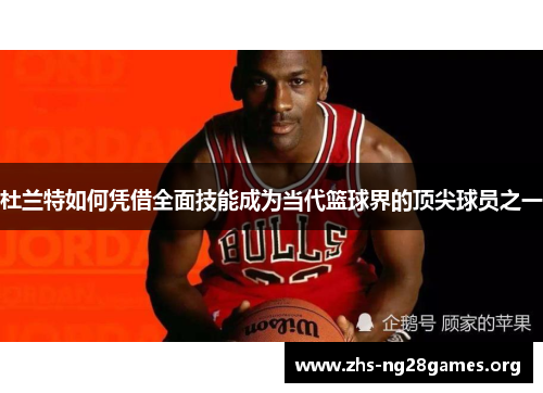 杜兰特如何凭借全面技能成为当代篮球界的顶尖球员之一 杜兰特如何凭借全面技能成为当代篮球界的顶尖球员之一