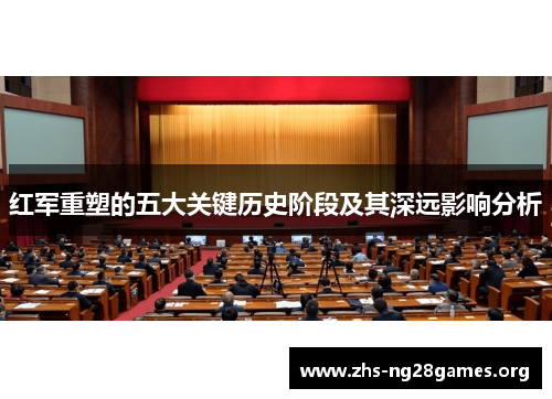 红军重塑的五大关键历史阶段及其深远影响分析 红军重塑的五大关键历史阶段及其深远影响分析