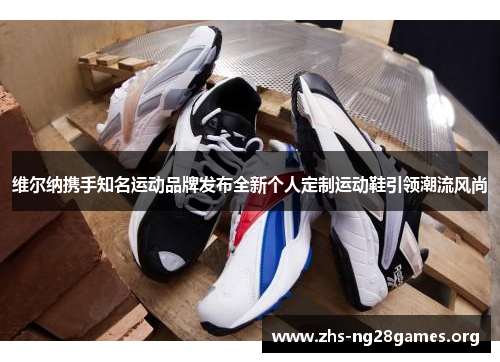 维尔纳携手知名运动品牌发布全新个人定制运动鞋引领潮流风尚 维尔纳携手知名运动品牌发布全新个人定制运动鞋引领潮流风尚