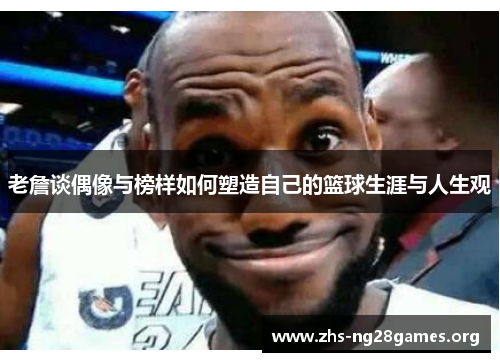 老詹谈偶像与榜样如何塑造自己的篮球生涯与人生观 老詹谈偶像与榜样如何塑造自己的篮球生涯与人生观