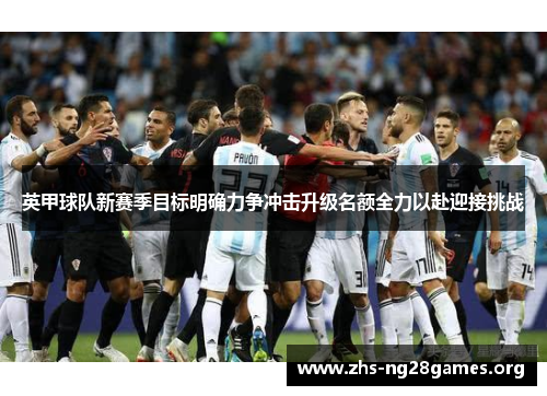 英甲球队新赛季目标明确力争冲击升级名额全力以赴迎接挑战 英甲球队新赛季目标明确力争冲击升级名额全力以赴迎接挑战