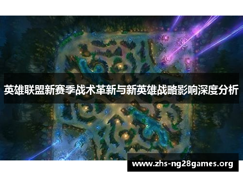 英雄联盟新赛季战术革新与新英雄战略影响深度分析 英雄联盟新赛季战术革新与新英雄战略影响深度分析