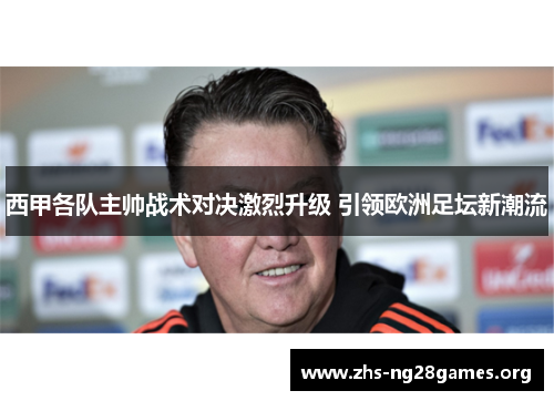 西甲各队主帅战术对决激烈升级 引领欧洲足坛新潮流 西甲各队主帅战术对决激烈升级 引领欧洲足坛新潮流