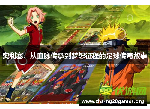 奥利塞:从血脉传承到梦想征程的足球传奇故事 奥利塞:从血脉传承到梦想征程的足球传奇故事