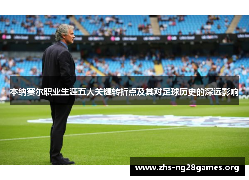 本纳赛尔职业生涯五大关键转折点及其对足球历史的深远影响 本纳赛尔职业生涯五大关键转折点及其对足球历史的深远影响