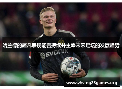 哈兰德的超凡表现能否持续并主宰未来足坛的发展趋势 哈兰德的超凡表现能否持续并主宰未来足坛的发展趋势