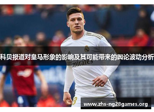 科贝报道对皇马形象的影响及其可能带来的舆论波动分析 科贝报道对皇马形象的影响及其可能带来的舆论波动分析