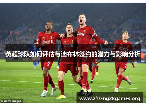 英超球队如何评估与迪布林签约的潜力与影响分析 英超球队如何评估与迪布林签约的潜力与影响分析