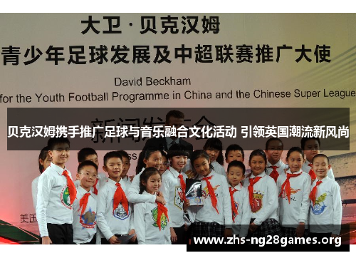 贝克汉姆携手推广足球与音乐融合文化活动 引领英国潮流新风尚 贝克汉姆携手推广足球与音乐融合文化活动 引领英国潮流新风尚
