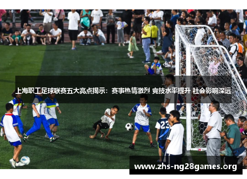 上海职工足球联赛五大亮点揭示:赛事热情激烈 竞技水平提升 社会影响深远 上海职工足球联赛五大亮点揭示:赛事热情激烈 竞技水平提升 社会影响深远