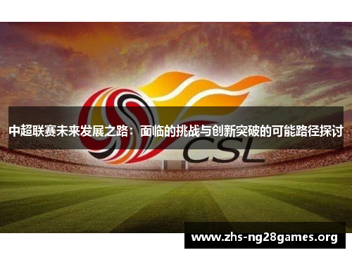 中超联赛未来发展之路:面临的挑战与创新突破的可能路径探讨 中超联赛未来发展之路:面临的挑战与创新突破的可能路径探讨