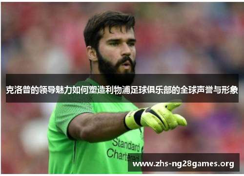 克洛普的领导魅力如何塑造利物浦足球俱乐部的全球声誉与形象 克洛普的领导魅力如何塑造利物浦足球俱乐部的全球声誉与形象