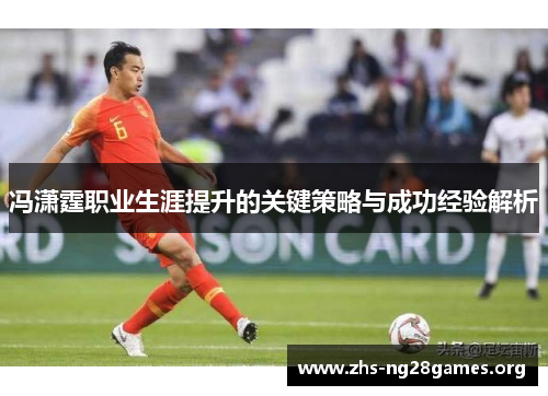 冯潇霆职业生涯提升的关键策略与成功经验解析 冯潇霆职业生涯提升的关键策略与成功经验解析