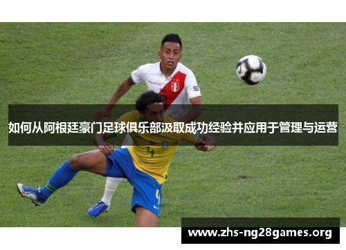 如何从阿根廷豪门足球俱乐部汲取成功经验并应用于管理与运营 如何从阿根廷豪门足球俱乐部汲取成功经验并应用于管理与运营