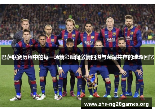 巴萨联赛历程中的每一场精彩瞬间激情四溢与荣耀共存的璀璨回忆 巴萨联赛历程中的每一场精彩瞬间激情四溢与荣耀共存的璀璨回忆