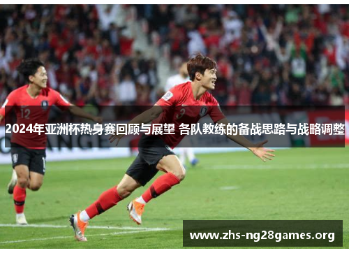 2024年亚洲杯热身赛回顾与展望 各队教练的备战思路与战略调整 2024年亚洲杯热身赛回顾与展望 各队教练的备战思路与战略调整