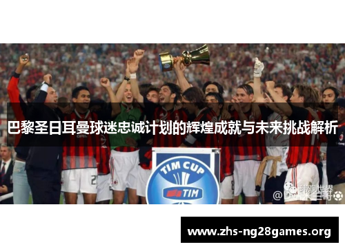 巴黎圣日耳曼球迷忠诚计划的辉煌成就与未来挑战解析 巴黎圣日耳曼球迷忠诚计划的辉煌成就与未来挑战解析