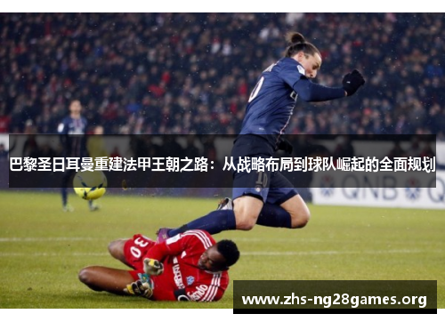 巴黎圣日耳曼重建法甲王朝之路:从战略布局到球队崛起的全面规划 巴黎圣日耳曼重建法甲王朝之路:从战略布局到球队崛起的全面规划