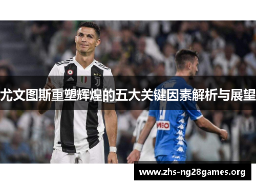 尤文图斯重塑辉煌的五大关键因素解析与展望 尤文图斯重塑辉煌的五大关键因素解析与展望