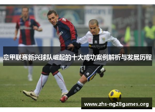 意甲联赛新兴球队崛起的十大成功案例解析与发展历程