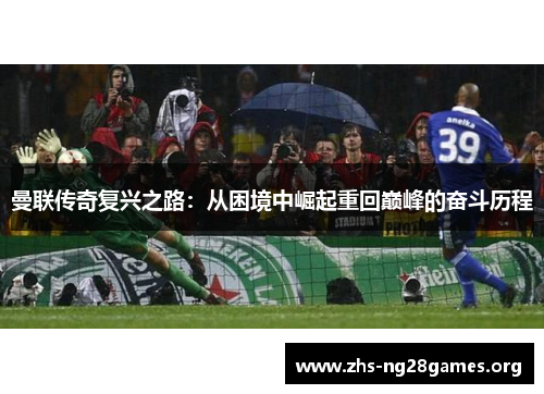 曼联传奇复兴之路:从困境中崛起重回巅峰的奋斗历程 曼联传奇复兴之路:从困境中崛起重回巅峰的奋斗历程